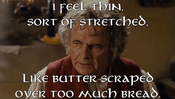 “I feel thin, sort of stretched, like butter scraped over too much bread.”
― J.R.R. Tolkien, The Fellowship of the Ring